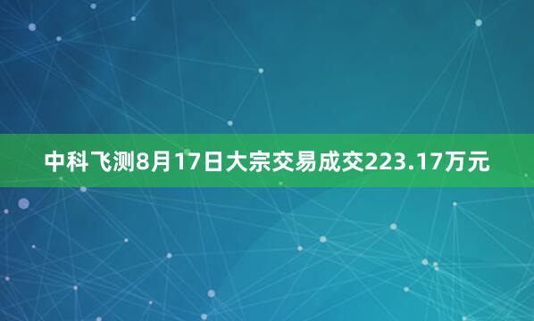中科飞测8月17日大宗交易成交223.17万元