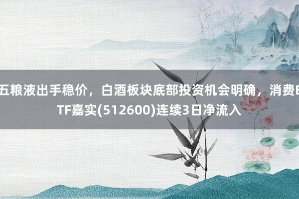 五粮液出手稳价，白酒板块底部投资机会明确，消费ETF嘉实(512600)连续3日净流入