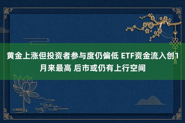黄金上涨但投资者参与度仍偏低 ETF资金流入创1月来最高 后市或仍有上行空间