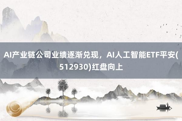 AI产业链公司业绩逐渐兑现，AI人工智能ETF平安(512930)红盘向上