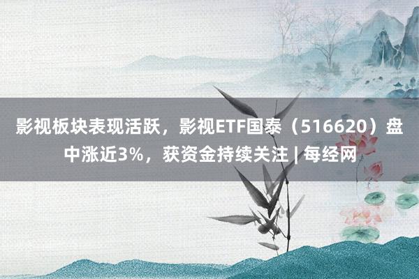 影视板块表现活跃，影视ETF国泰（516620）盘中涨近3%，获资金持续关注 | 每经网