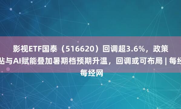 影视ETF国泰（516620）回调超3.6%，政策补贴与AI赋能叠加暑期档预期升温，回调或可布局 | 每经网