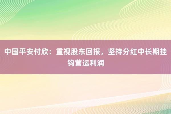 中国平安付欣：重视股东回报，坚持分红中长期挂钩营运利润