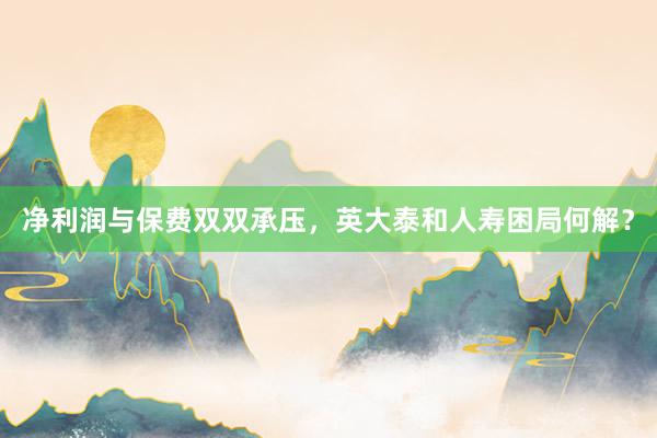 净利润与保费双双承压，英大泰和人寿困局何解？