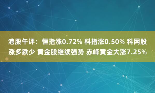 港股午评：恒指涨0.72% 科指涨0.50% 科网股涨多跌少 黄金股继续强势 赤峰黄金大涨7.25%