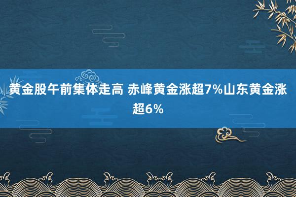黄金股午前集体走高 赤峰黄金涨超7%山东黄金涨超6%