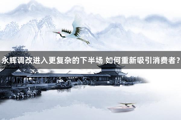 永辉调改进入更复杂的下半场 如何重新吸引消费者?