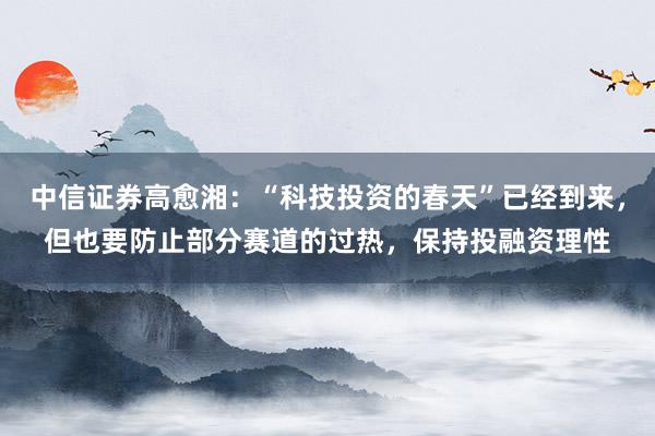 中信证券高愈湘：“科技投资的春天”已经到来，但也要防止部分赛道的过热，保持投融资理性
