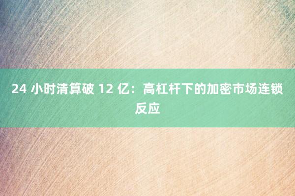 24 小时清算破 12 亿：高杠杆下的加密市场连锁反应