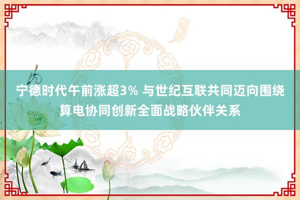 宁德时代午前涨超3% 与世纪互联共同迈向围绕算电协同创新全面战略伙伴关系