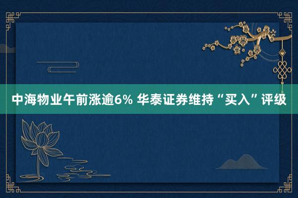 中海物业午前涨逾6% 华泰证券维持“买入”评级