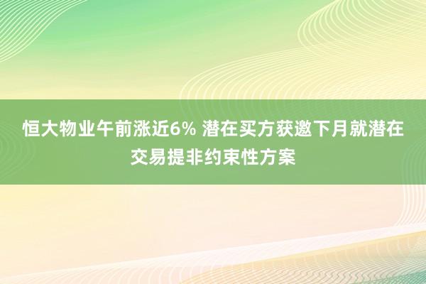 恒大物业午前涨近6% 潜在买方获邀下月就潜在交易提非约束性方案