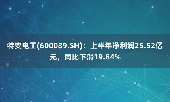 特变电工(600089.SH)：上半年净利润25.52亿元，同比下滑19.84%