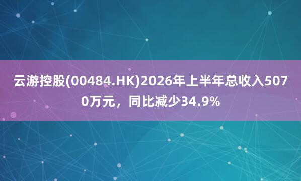 云游控股(00484.HK)2026年上半年总收入5070万元，同比减少34.9%