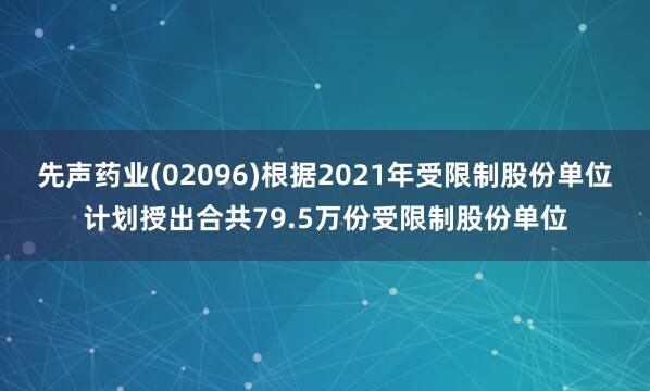 先声药业(02096)根据2021年受限制股份单位计划授出合共79.5万份受限制股份单位