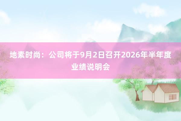 地素时尚：公司将于9月2日召开2026年半年度业绩说明会