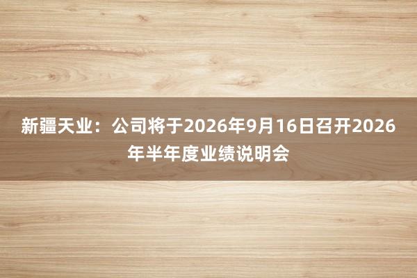 新疆天业：公司将于2026年9月16日召开2026年半年度业绩说明会