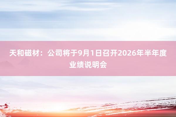 天和磁材：公司将于9月1日召开2026年半年度业绩说明会
