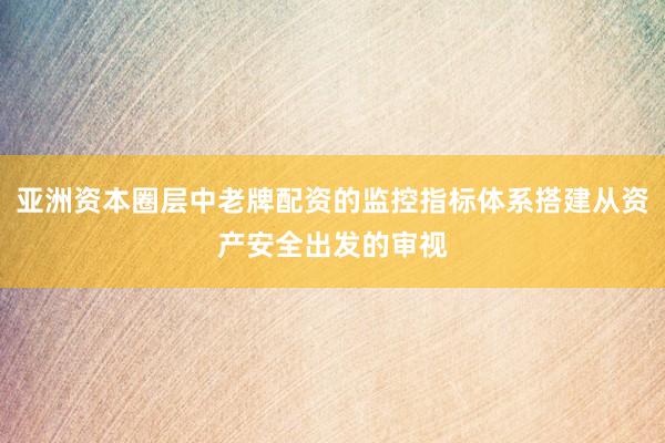 亚洲资本圈层中老牌配资的监控指标体系搭建从资产安全出发的审视