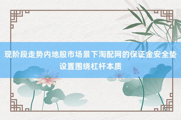 现阶段走势内地股市场景下淘配网的保证金安全垫设置围绕杠杆本质