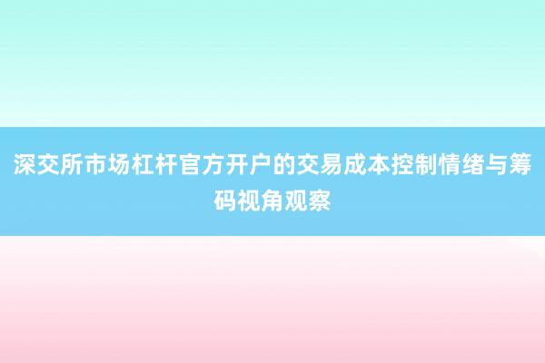 深交所市场杠杆官方开户的交易成本控制情绪与筹码视角观察