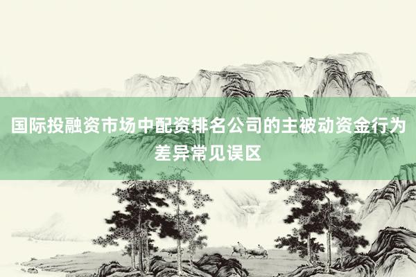 国际投融资市场中配资排名公司的主被动资金行为差异常见误区