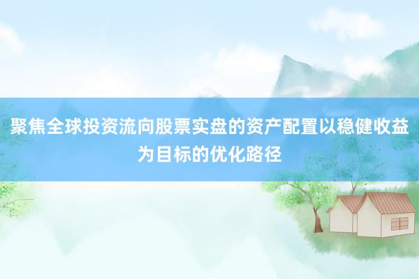 聚焦全球投资流向股票实盘的资产配置以稳健收益为目标的优化路径