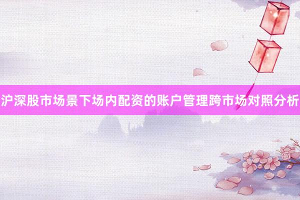 沪深股市场景下场内配资的账户管理跨市场对照分析