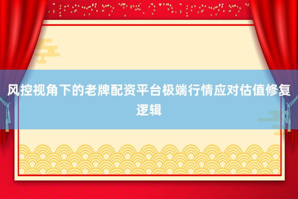 风控视角下的老牌配资平台极端行情应对估值修复逻辑