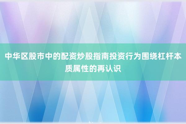 中华区股市中的配资炒股指南投资行为围绕杠杆本质属性的再认识