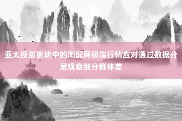 亚太投资板块中的淘配网极端行情应对通过数据分层观察细分群体差