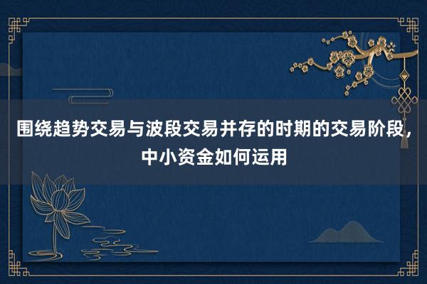 围绕趋势交易与波段交易并存的时期的交易阶段，中小资金如何运用