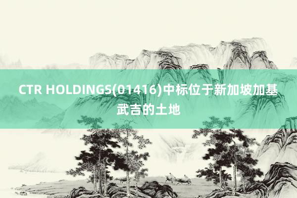CTR HOLDINGS(01416)中标位于新加坡加基武吉的土地