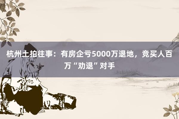 杭州土拍往事：有房企亏5000万退地，竞买人百万“劝退”对手