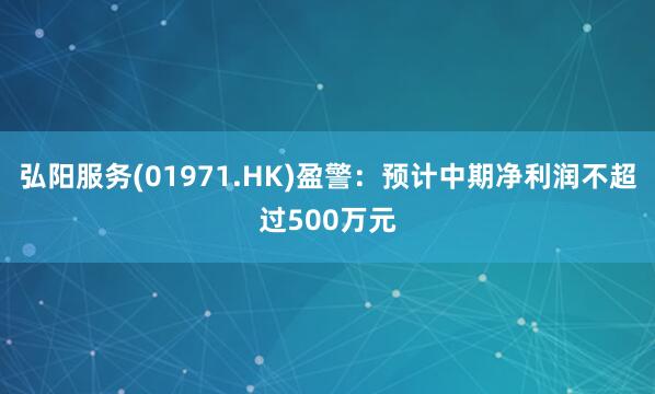 弘阳服务(01971.HK)盈警：预计中期净利润不超过500万元