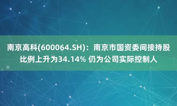 南京高科(600064.SH)：南京市国资委间接持股比例上升为34.14% 仍为公司实际控制人