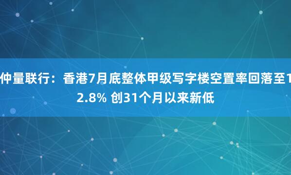 仲量联行：香港7月底整体甲级写字楼空置率回落至12.8% 创31个月以来新低