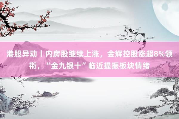 港股异动丨内房股继续上涨，金辉控股涨超8%领衔，“金九银十”临近提振板块情绪