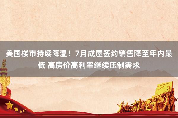 美国楼市持续降温！7月成屋签约销售降至年内最低 高房价高利率继续压制需求