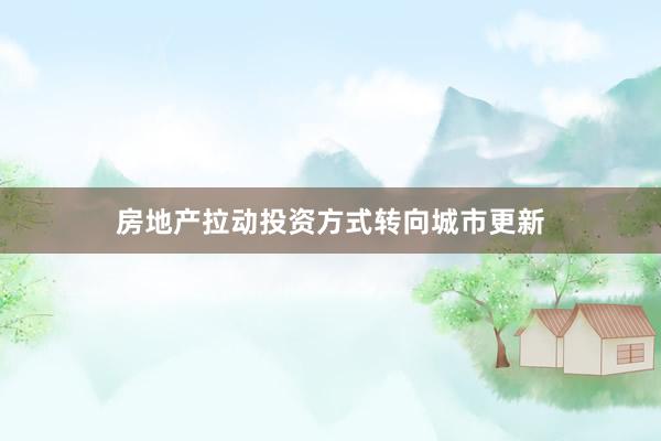 房地产拉动投资方式转向城市更新