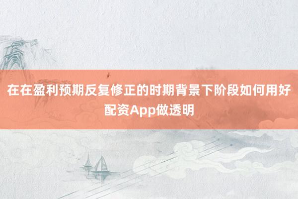 在在盈利预期反复修正的时期背景下阶段如何用好配资App做透明