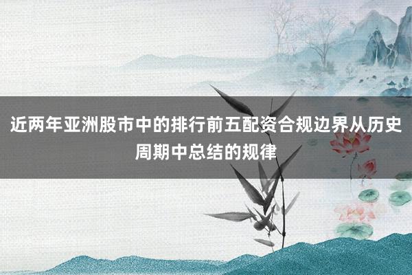 近两年亚洲股市中的排行前五配资合规边界从历史周期中总结的规律