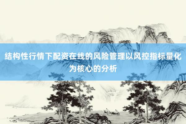 结构性行情下配资在线的风险管理以风控指标量化为核心的分析