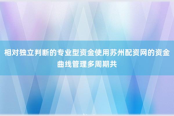 相对独立判断的专业型资金使用苏州配资网的资金曲线管理多周期共