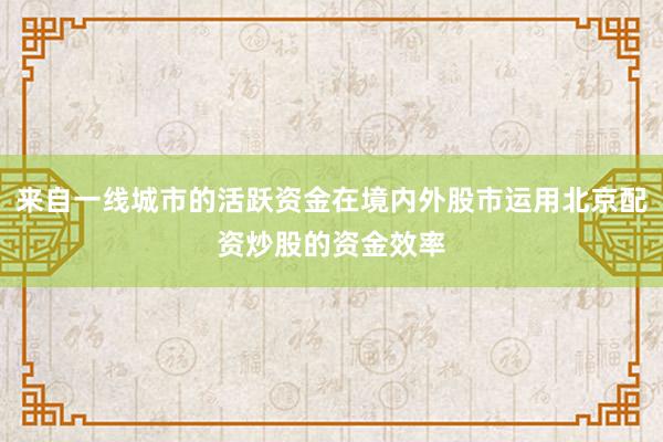 来自一线城市的活跃资金在境内外股市运用北京配资炒股的资金效率