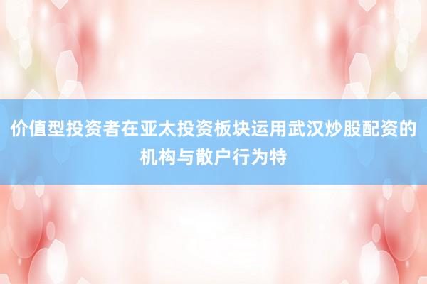 价值型投资者在亚太投资板块运用武汉炒股配资的机构与散户行为特