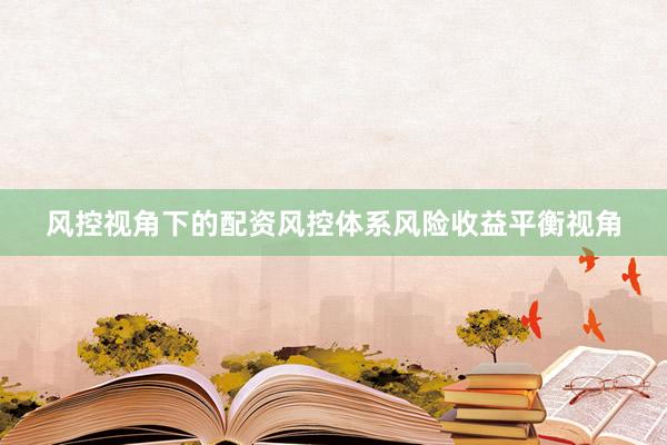 风控视角下的配资风控体系风险收益平衡视角