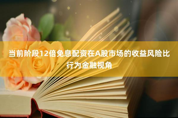 当前阶段12倍免息配资在A股市场的收益风险比行为金融视角