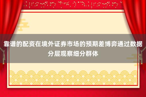 靠谱的配资在境外证券市场的预期差博弈通过数据分层观察细分群体