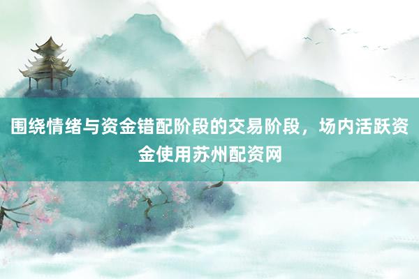 围绕情绪与资金错配阶段的交易阶段，场内活跃资金使用苏州配资网